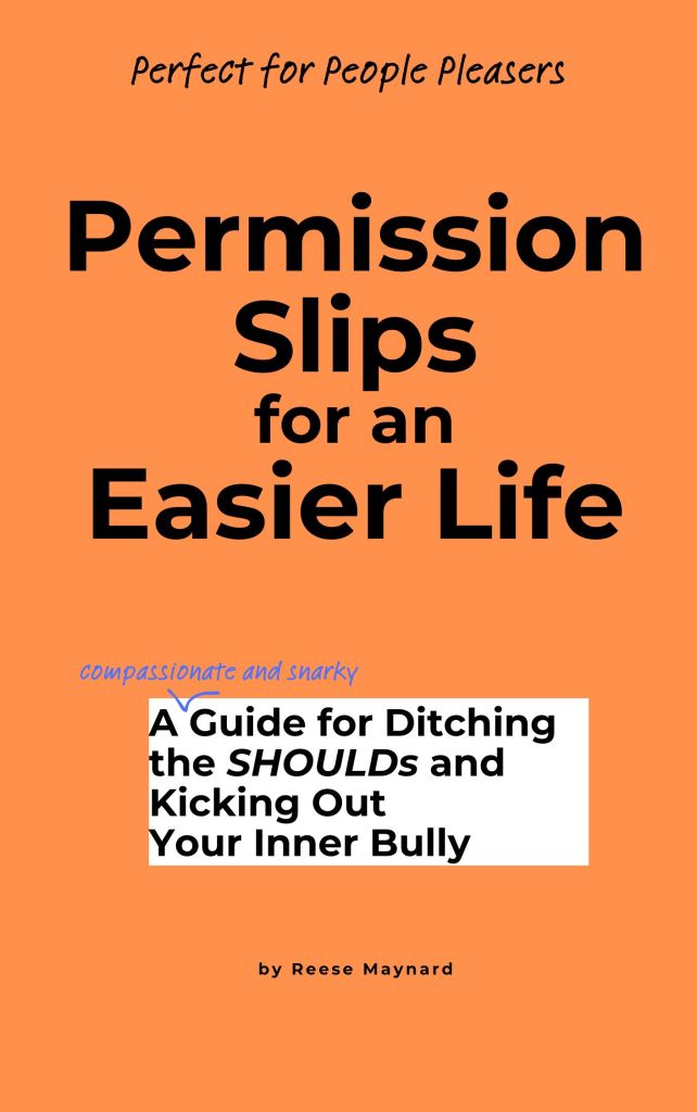 Preliminary book cover for Permission Slips for an Easier Life, a (compassionate and snarky) Guide for Ditching the SHOULDs and Kicking Out Your Inner Bully, by Reese Maynard